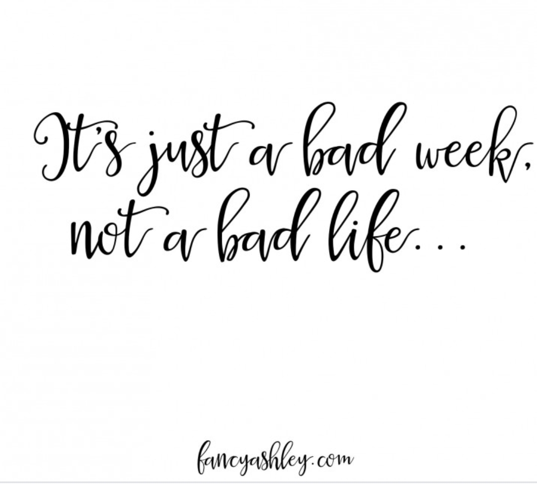 Its a bad week not a bad life…